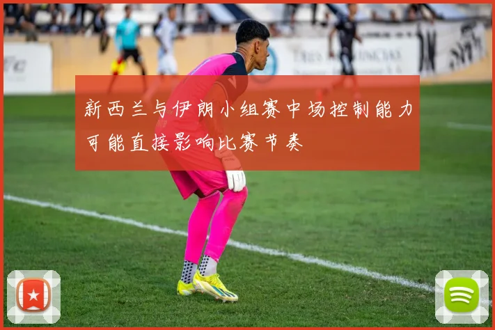 新西兰与伊朗小组赛中场控制能力可能直接影响比赛节奏