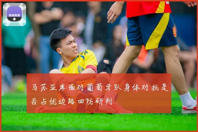 马苏亚库面对葡萄牙队身体对抗是否占优边路回防研判