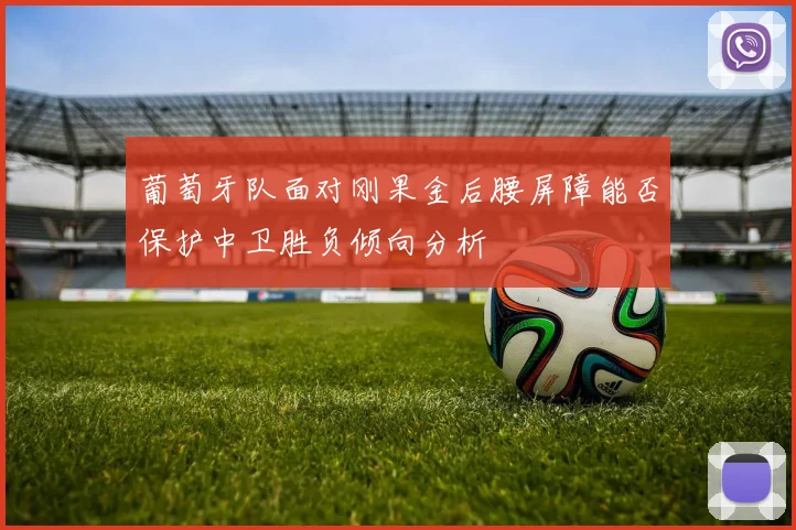 葡萄牙队面对刚果金后腰屏障能否保护中卫胜负倾向分析