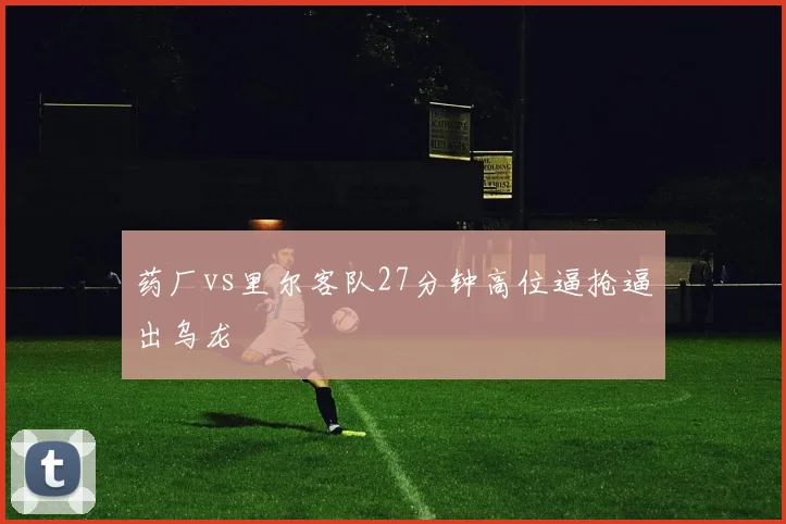 药厂vs里尔客队27分钟高位逼抢逼出乌龙