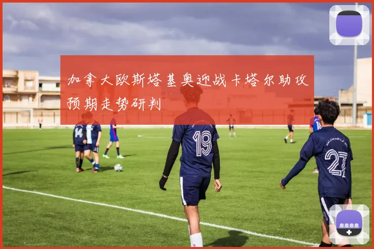 加拿大欧斯塔基奥迎战卡塔尔助攻预期走势研判