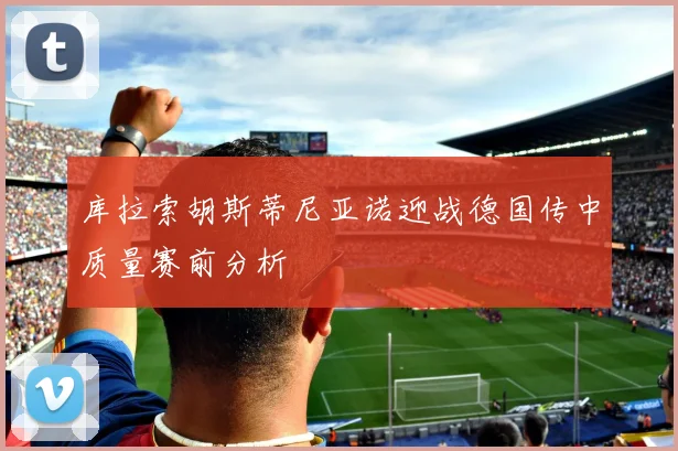 库拉索胡斯蒂尼亚诺迎战德国传中质量赛前分析