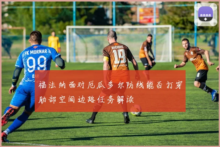 福法纳面对厄瓜多尔防线能否打穿肋部空间边路任务解读