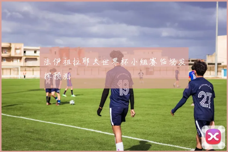 法伊祖拉耶夫世界杯小组赛临场发挥预测
