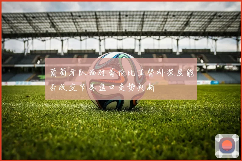 葡萄牙队面对哥伦比亚替补深度能否改变节奏盘口走势判断