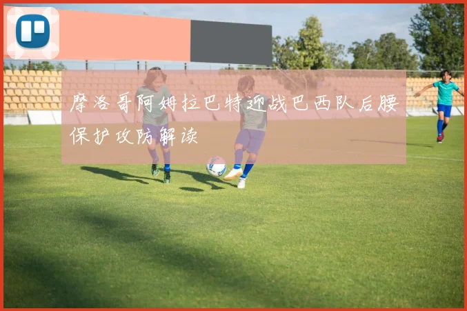 摩洛哥阿姆拉巴特迎战巴西队后腰保护攻防解读