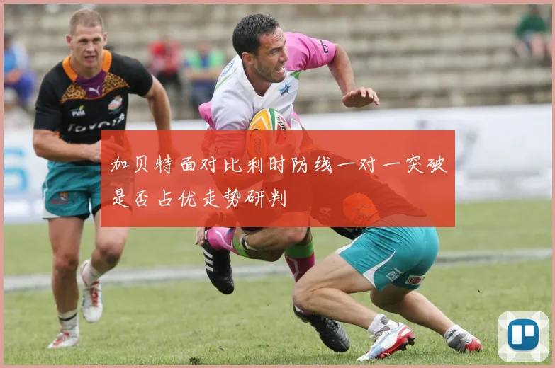 加贝特面对比利时防线一对一突破是否占优走势研判