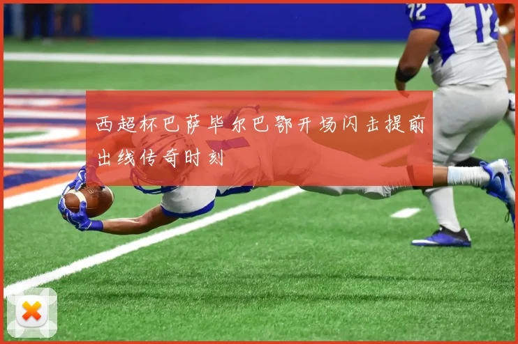 西超杯巴萨毕尔巴鄂开场闪击提前出线传奇时刻