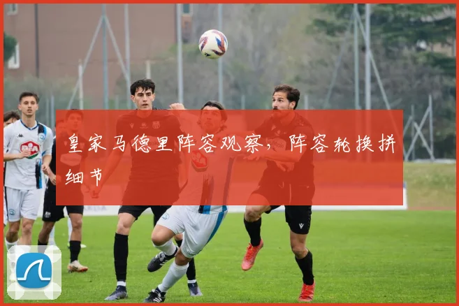 皇家马德里阵容观察，阵容轮换拼细节