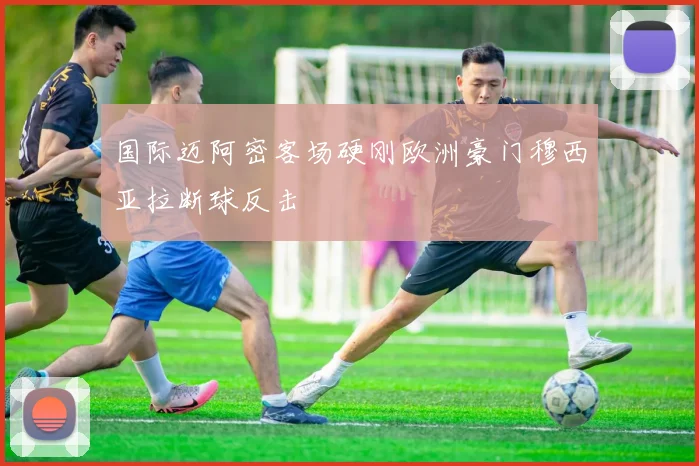 国际迈阿密客场硬刚欧洲豪门穆西亚拉断球反击
