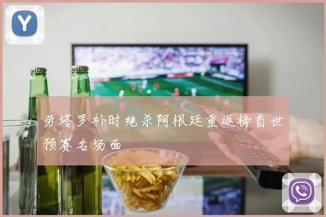 劳塔罗补时绝杀阿根廷重返榜首世预赛名场面