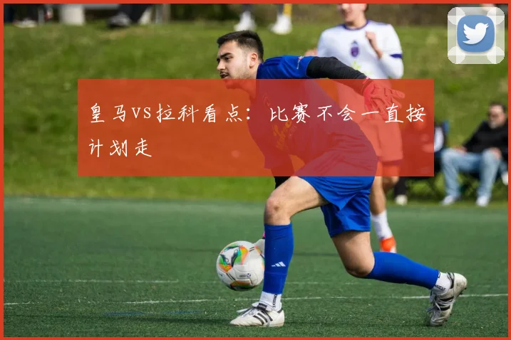 皇马vs拉科看点：比赛不会一直按计划走