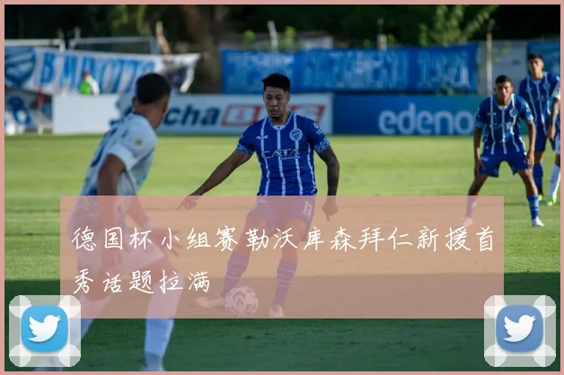 德国杯小组赛勒沃库森拜仁新援首秀话题拉满