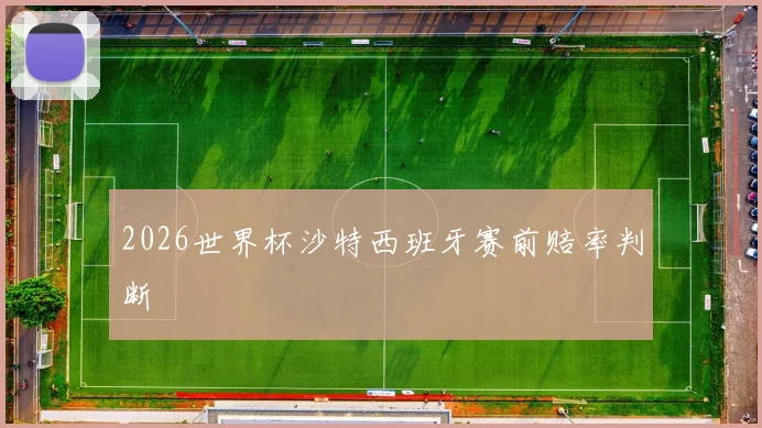 2026世界杯沙特西班牙赛前赔率判断