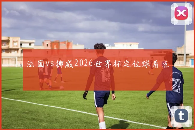 法国vs挪威2026世界杯定位球看点