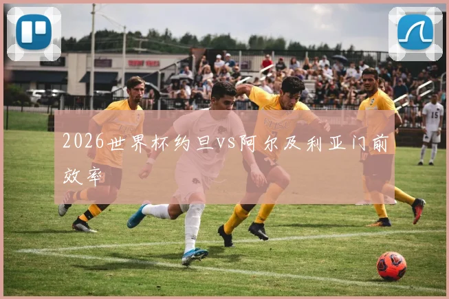 2026世界杯约旦vs阿尔及利亚门前效率