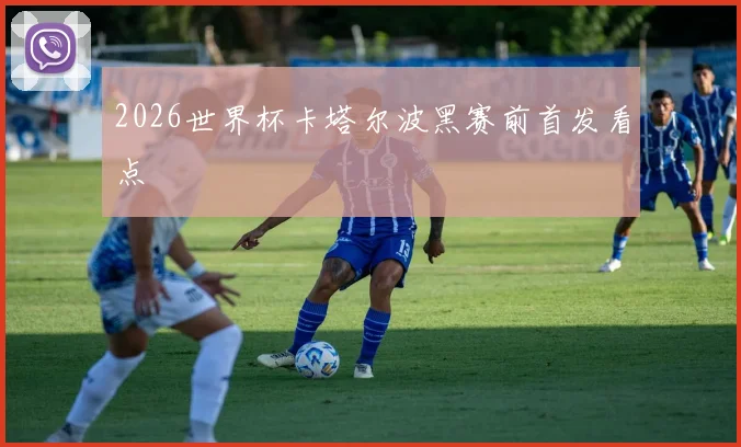 2026世界杯卡塔尔波黑赛前首发看点