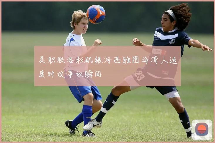 美职联洛杉矶银河西雅图海湾人速度对攻争议瞬间